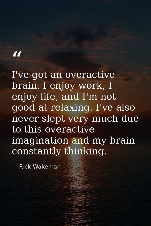 I've got an overactive brain. I enjoy work, I enjoy life, and I'm not good at relaxing. I've also never slept very much  — Rick Wakeman