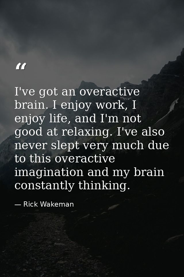 I've got an overactive brain. I enjoy work, I enjoy life, and I'm not good at relaxing. I've also never slept very much  — Rick Wakeman