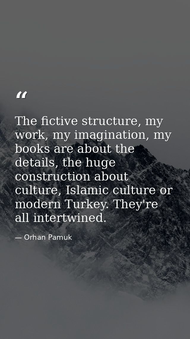 The fictive structure, my work, my imagination, my books are about the details, the huge construction about culture, Isl — Orhan Pamuk