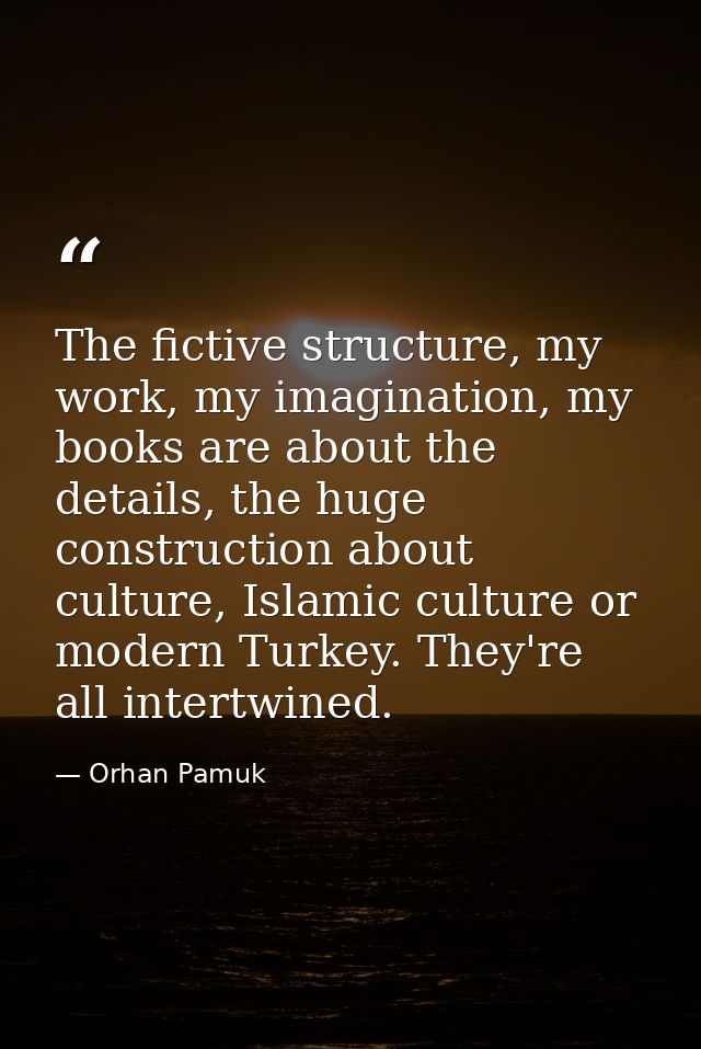 The fictive structure, my work, my imagination, my books are about the details, the huge construction about culture, Isl — Orhan Pamuk