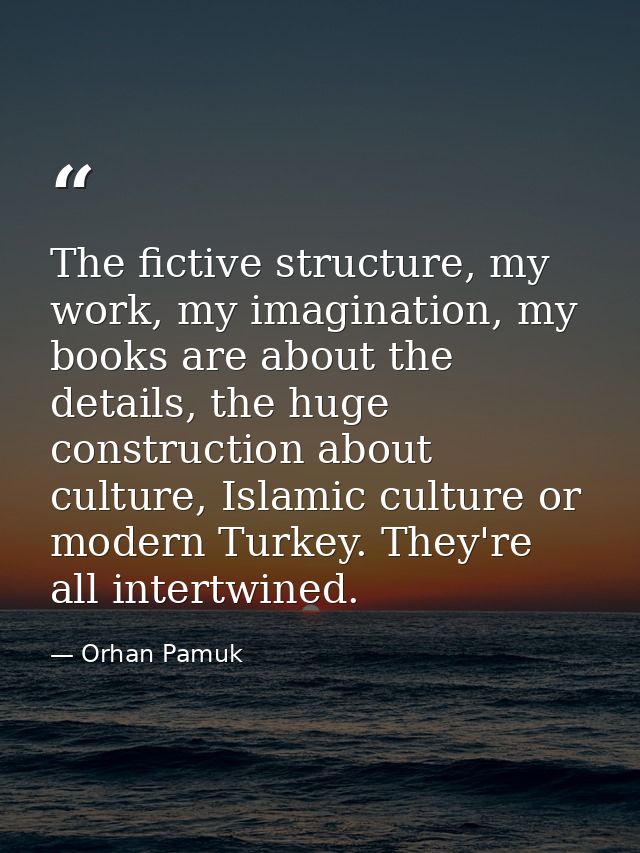 The fictive structure, my work, my imagination, my books are about the details, the huge construction about culture, Isl — Orhan Pamuk