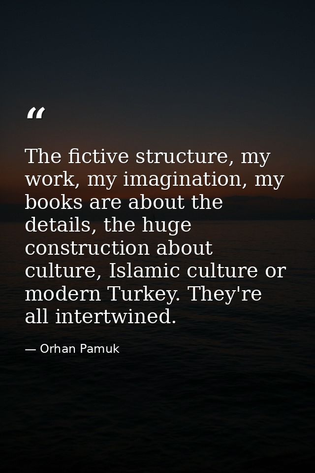 The fictive structure, my work, my imagination, my books are about the details, the huge construction about culture, Isl — Orhan Pamuk