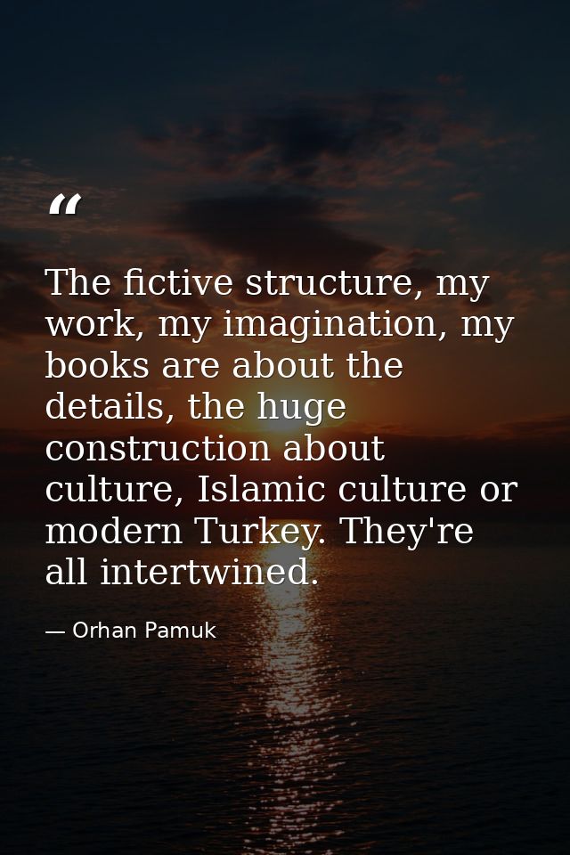 The fictive structure, my work, my imagination, my books are about the details, the huge construction about culture, Isl — Orhan Pamuk