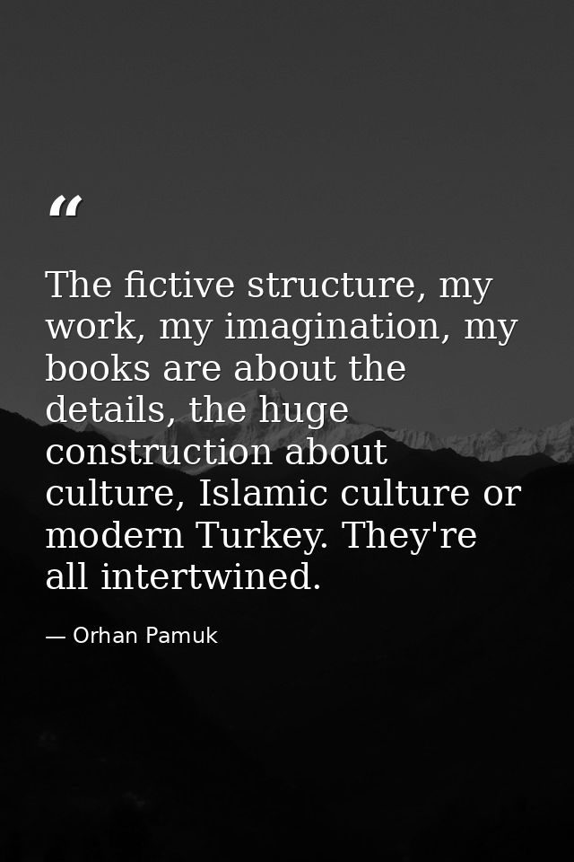 The fictive structure, my work, my imagination, my books are about the details, the huge construction about culture, Isl — Orhan Pamuk