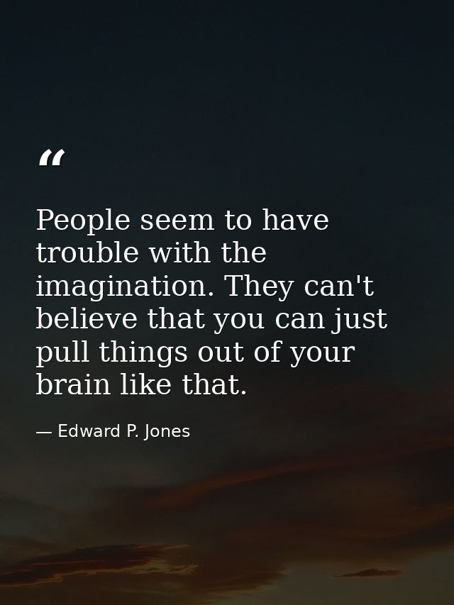 People seem to have trouble with the imagination. They can't believe that you can just pull things out of your brain lik — Edward P. Jones