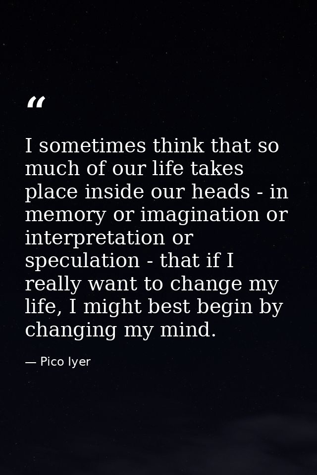 I sometimes think that so much of our life takes place inside our heads - in memory or imagination or interpretation or  — Pico Iyer
