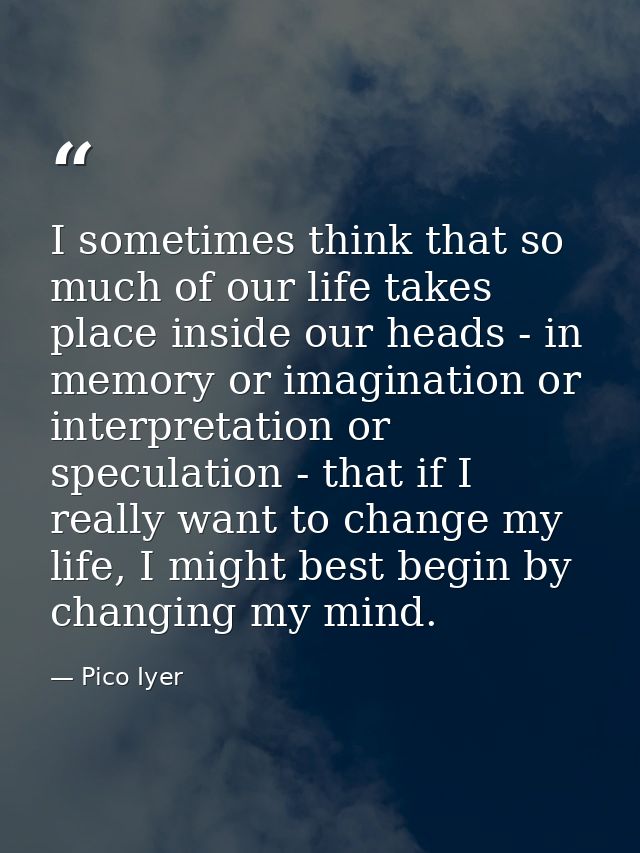 I sometimes think that so much of our life takes place inside our heads - in memory or imagination or interpretation or  — Pico Iyer