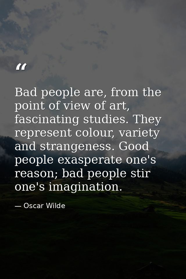 Bad people are, from the point of view of art, fascinating studies. They represent colour, variety and strangeness. Good — Oscar Wilde