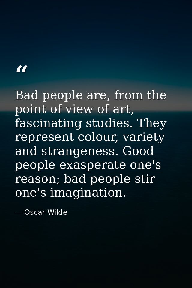 Bad people are, from the point of view of art, fascinating studies. They represent colour, variety and strangeness. Good — Oscar Wilde