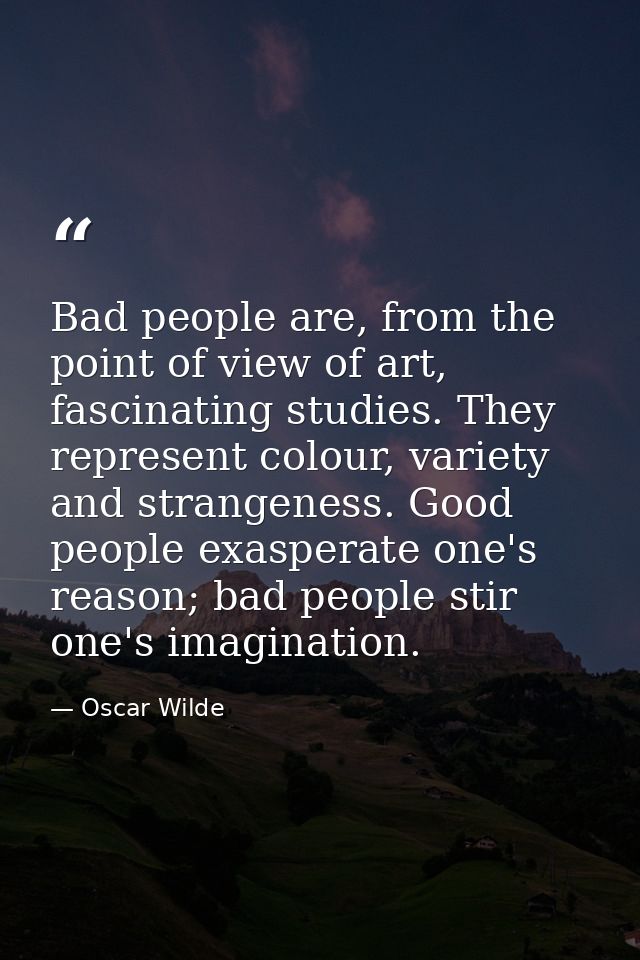 Bad people are, from the point of view of art, fascinating studies. They represent colour, variety and strangeness. Good — Oscar Wilde