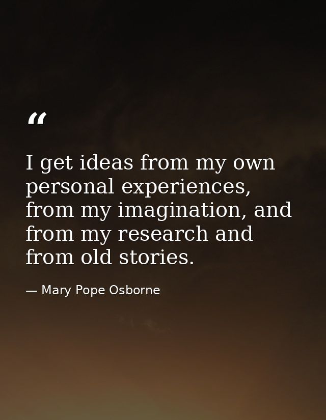 I get ideas from my own personal experiences, from my imagination, and from my research and from old stories. — Mary Pope Osborne
