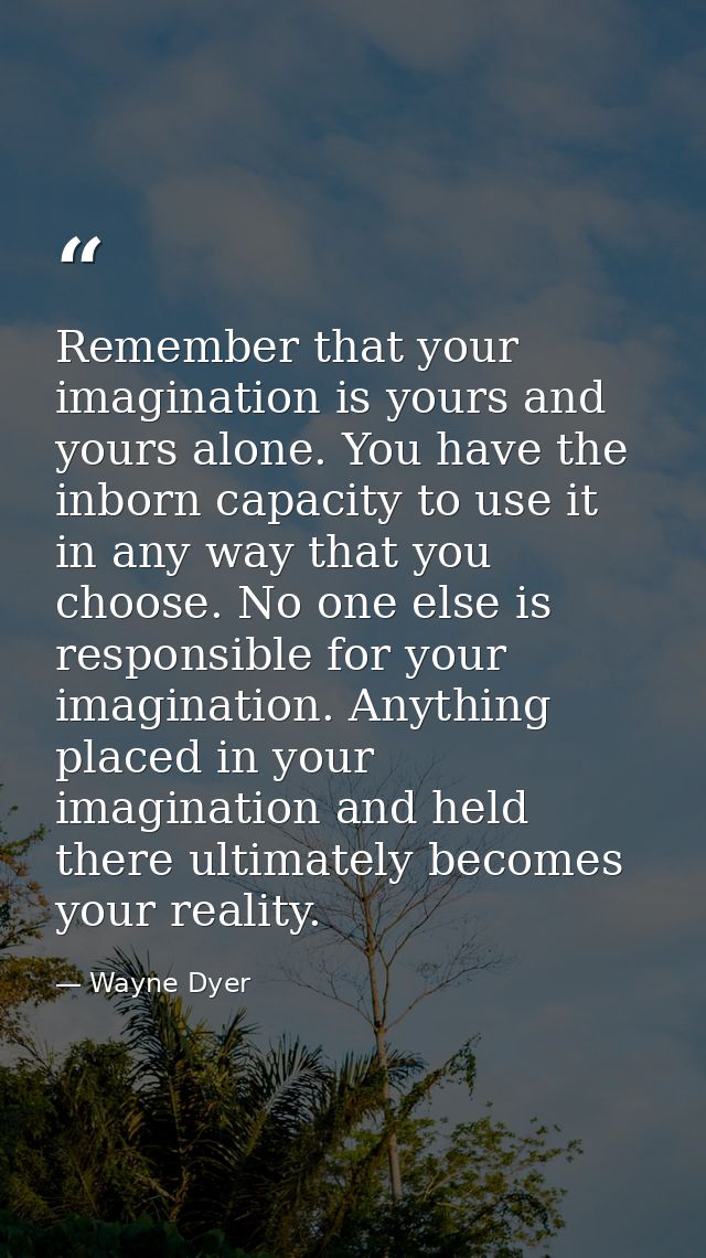 Remember that your imagination is yours and yours alone. You have the inborn capacity to use it in any way that you choo — Wayne Dyer