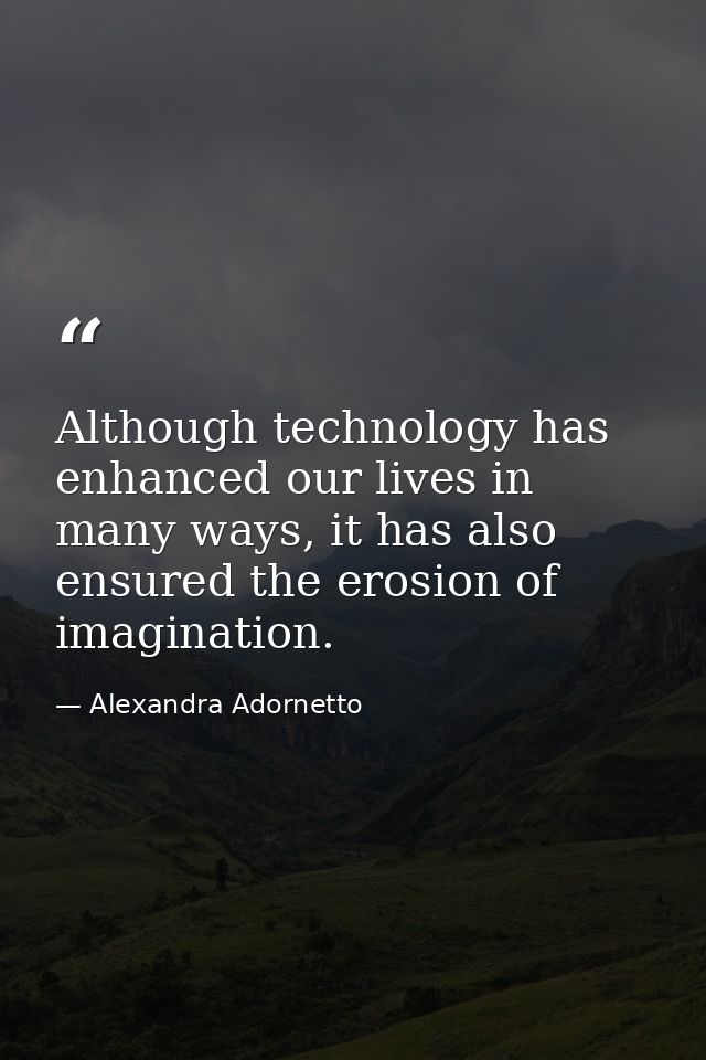 Although technology has enhanced our lives in many ways, it has also ensured the erosion of imagination. — Alexandra Adornetto