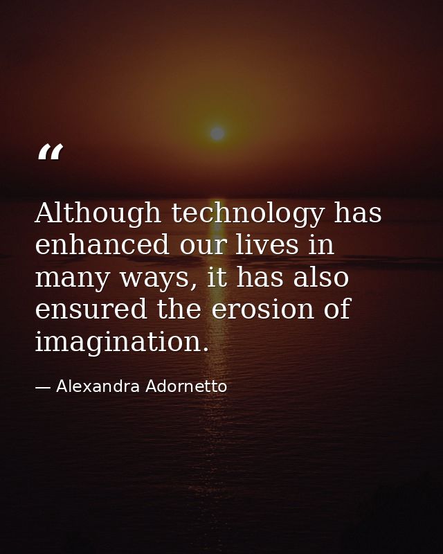 Although technology has enhanced our lives in many ways, it has also ensured the erosion of imagination. — Alexandra Adornetto