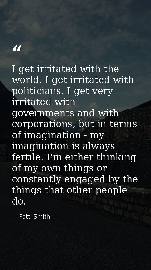 I get irritated with the world. I get irritated with politicians. I get very irritated with governments and with corpora — Patti Smith
