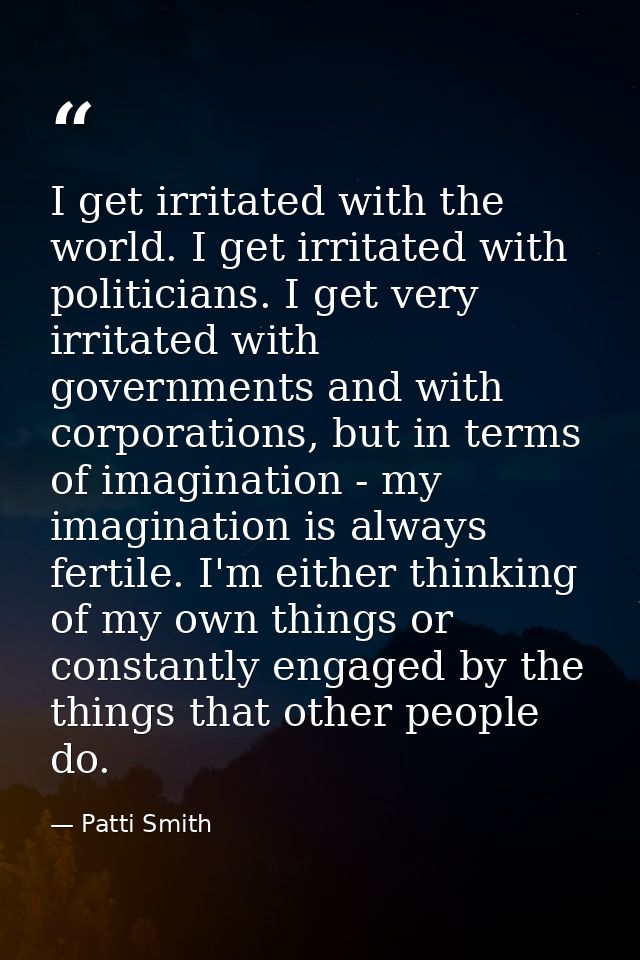 I get irritated with the world. I get irritated with politicians. I get very irritated with governments and with corpora — Patti Smith