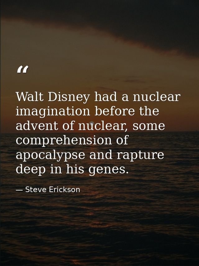 Walt Disney had a nuclear imagination before the advent of nuclear, some comprehension of apocalypse and rapture deep in — Steve Erickson