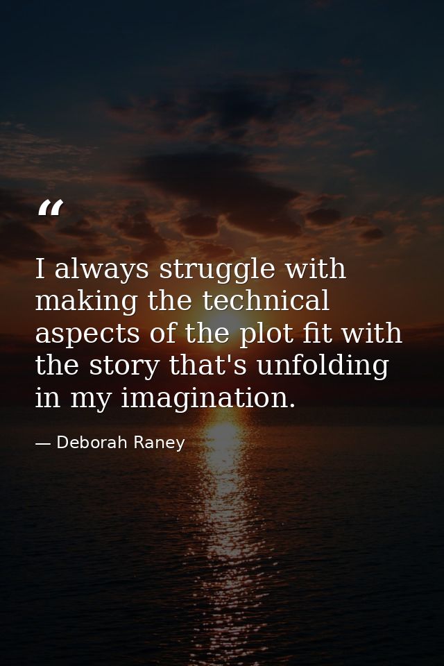 I always struggle with making the technical aspects of the plot fit with the story that's unfolding in my imagination. — Deborah Raney