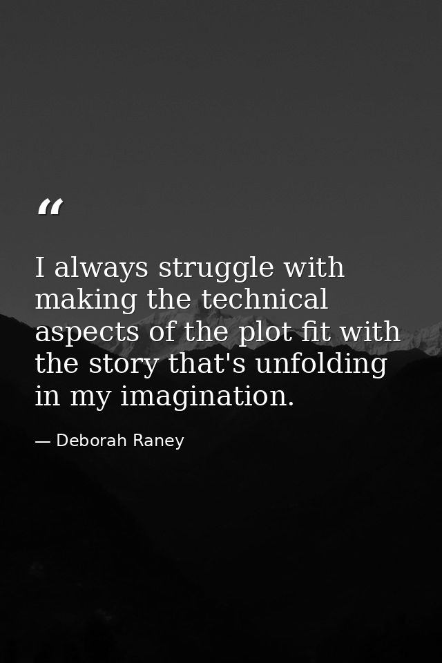 I always struggle with making the technical aspects of the plot fit with the story that's unfolding in my imagination. — Deborah Raney