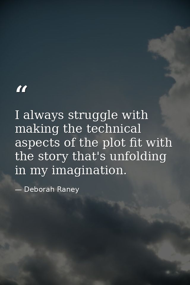 I always struggle with making the technical aspects of the plot fit with the story that's unfolding in my imagination. — Deborah Raney