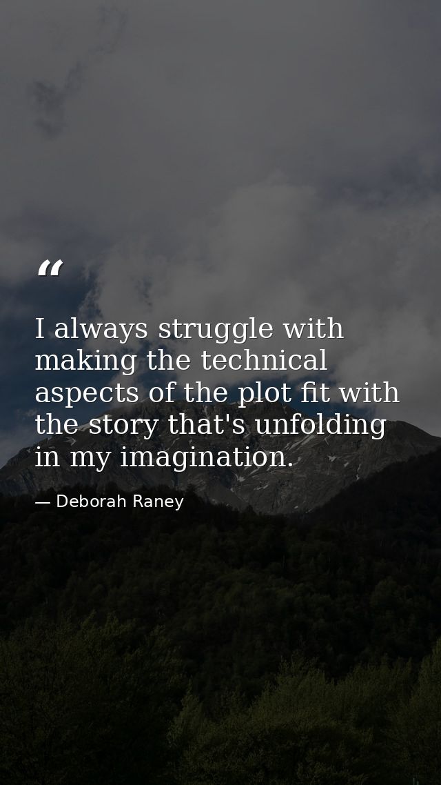 I always struggle with making the technical aspects of the plot fit with the story that's unfolding in my imagination. — Deborah Raney