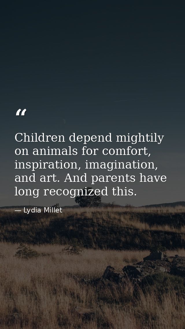 Children depend mightily on animals for comfort, inspiration, imagination, and art. And parents have long recognized thi — Lydia Millet