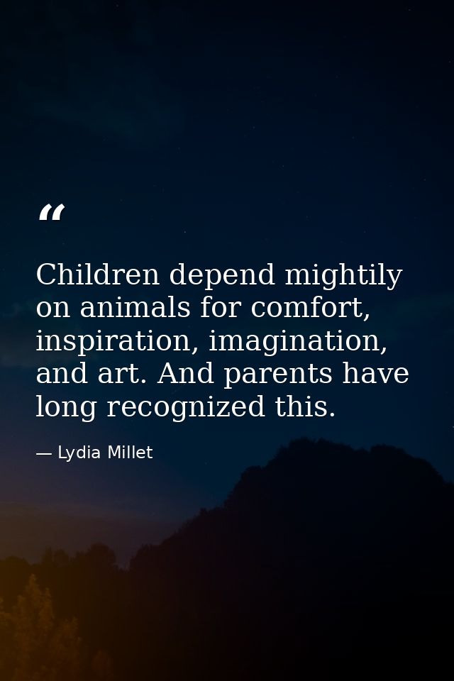 Children depend mightily on animals for comfort, inspiration, imagination, and art. And parents have long recognized thi — Lydia Millet
