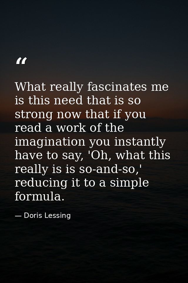 What really fascinates me is this need that is so strong now that if you read a work of the imagination you instantly ha — Doris Lessing