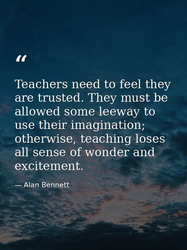Teachers need to feel they are trusted. They must be allowed some leeway to use their imagination; otherwise, teaching l — Alan Bennett