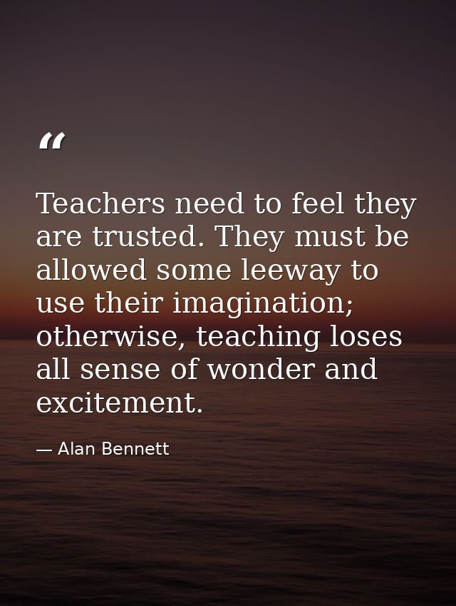 Teachers need to feel they are trusted. They must be allowed some leeway to use their imagination; otherwise, teaching l — Alan Bennett