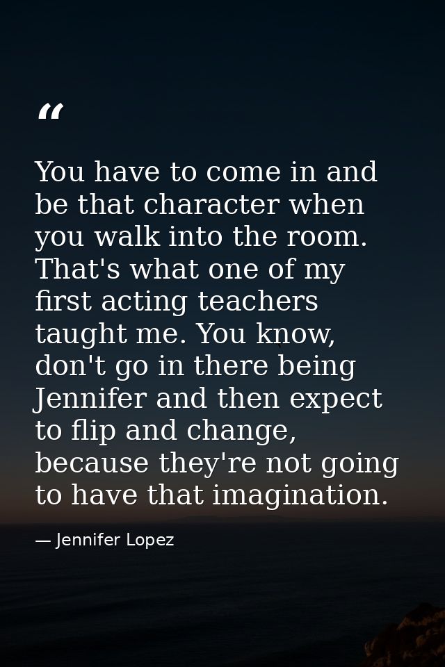 You have to come in and be that character when you walk into the room. That's what one of my first acting teachers taugh — Jennifer Lopez