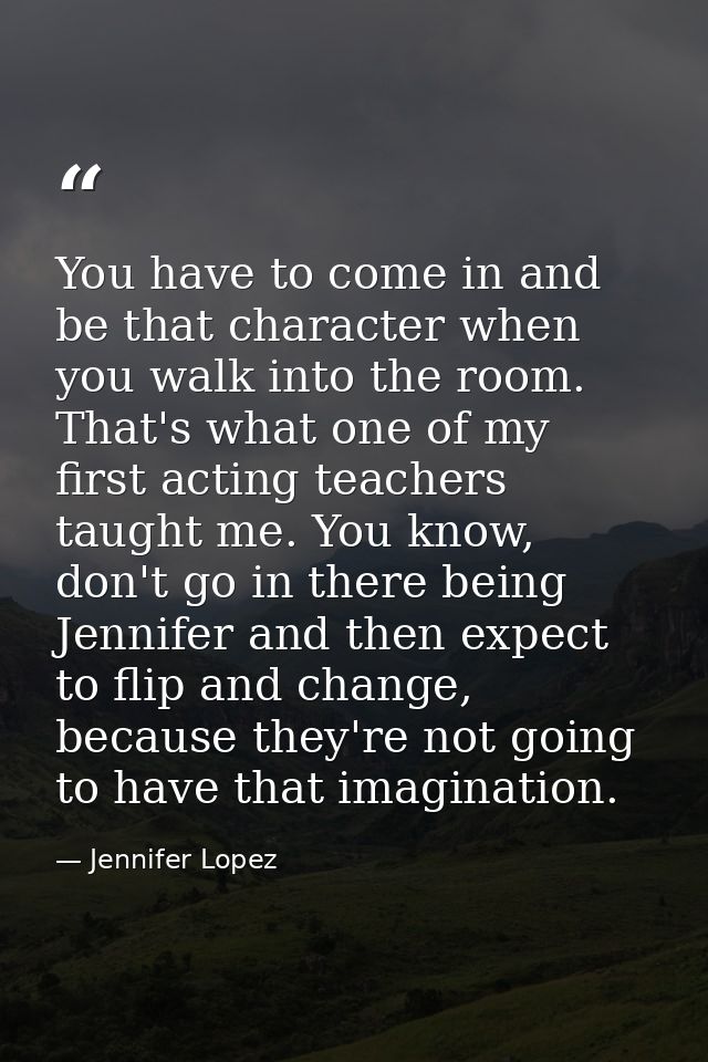 You have to come in and be that character when you walk into the room. That's what one of my first acting teachers taugh — Jennifer Lopez