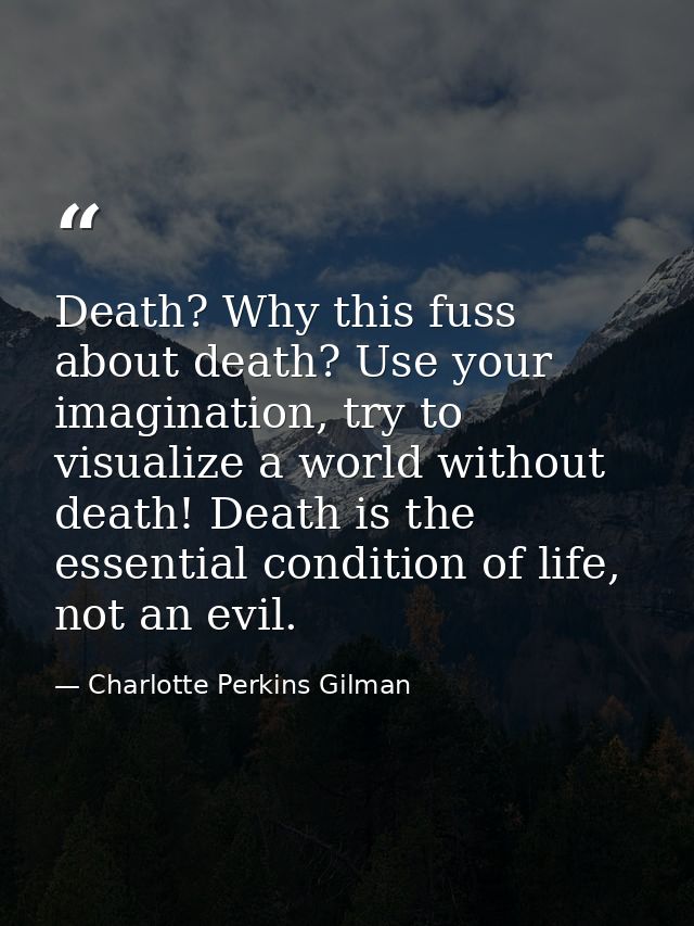 Death? Why this fuss about death? Use your imagination, try to visualize a world without death! Death is the essential c — Charlotte Perkins Gilman
