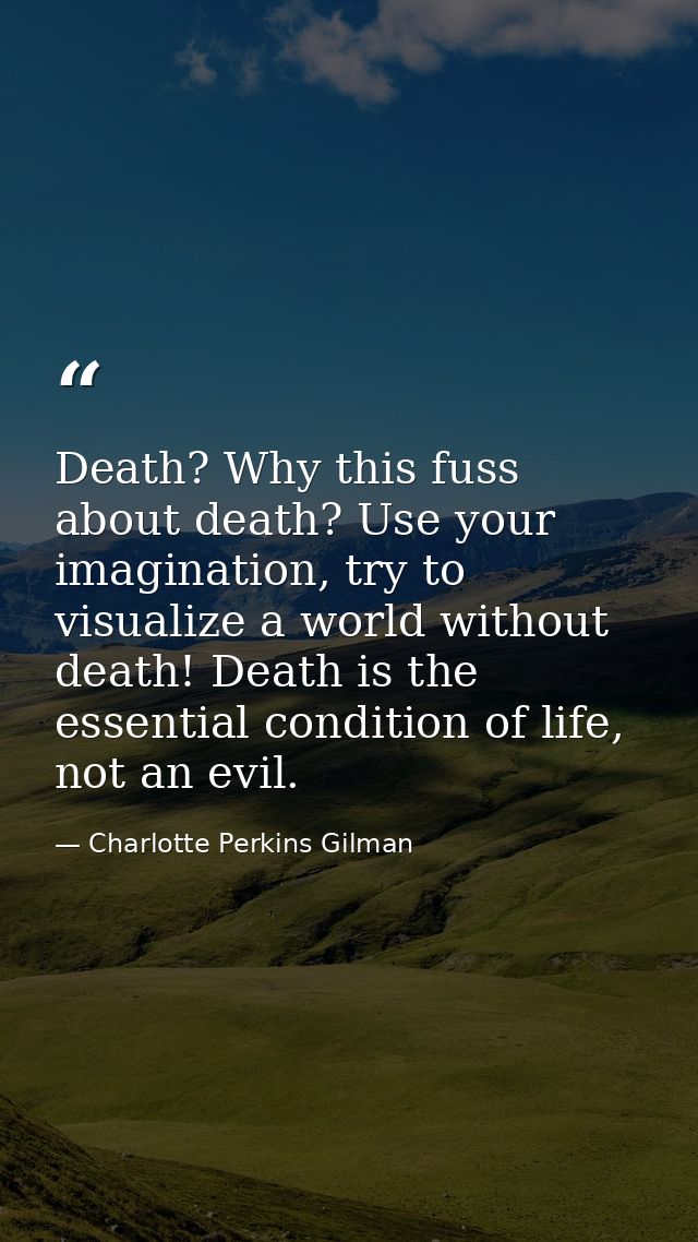 Death? Why this fuss about death? Use your imagination, try to visualize a world without death! Death is the essential c — Charlotte Perkins Gilman