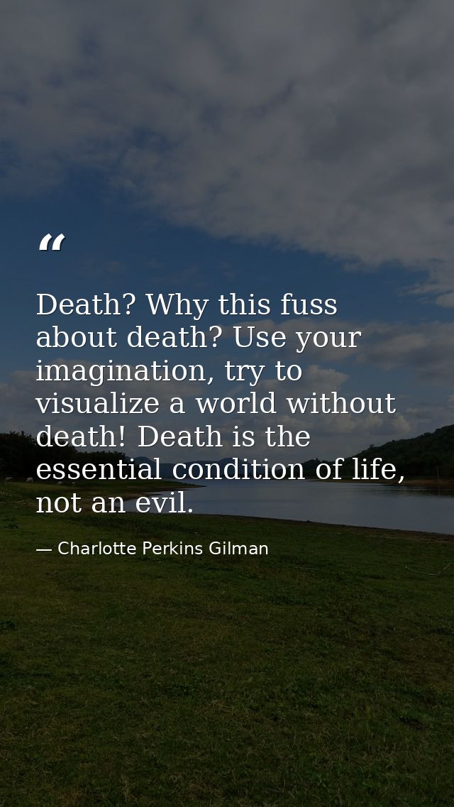 Death? Why this fuss about death? Use your imagination, try to visualize a world without death! Death is the essential c — Charlotte Perkins Gilman