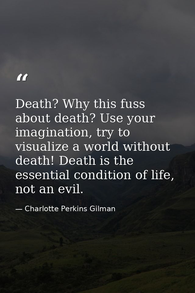 Death? Why this fuss about death? Use your imagination, try to visualize a world without death! Death is the essential c — Charlotte Perkins Gilman