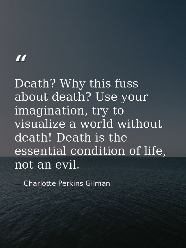 Death? Why this fuss about death? Use your imagination, try to visualize a world without death! Death is the essential c — Charlotte Perkins Gilman