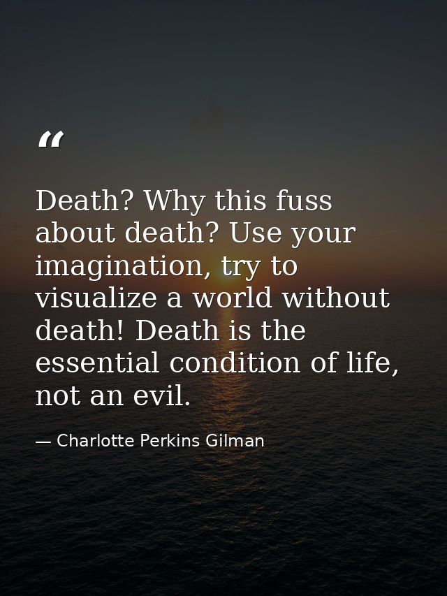 Death? Why this fuss about death? Use your imagination, try to visualize a world without death! Death is the essential c — Charlotte Perkins Gilman
