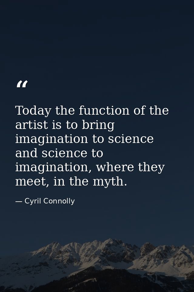 Today the function of the artist is to bring imagination to science and science to imagination, where they meet, in the  — Cyril Connolly