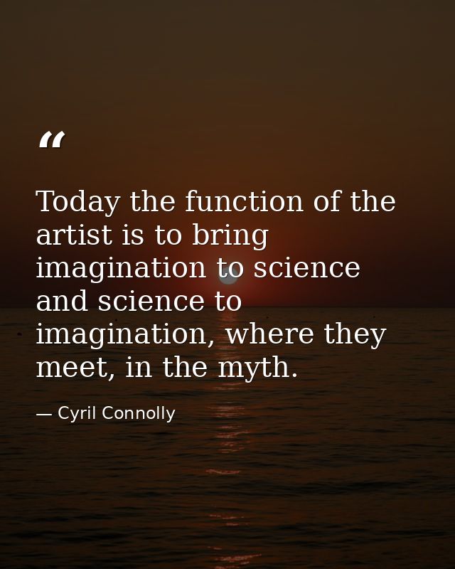 Today the function of the artist is to bring imagination to science and science to imagination, where they meet, in the  — Cyril Connolly