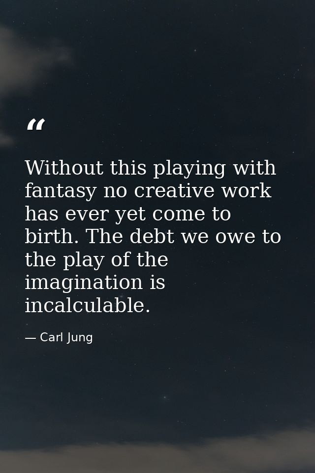 Without this playing with fantasy no creative work has ever yet come to birth. The debt we owe to the play of the imagin — Carl Jung