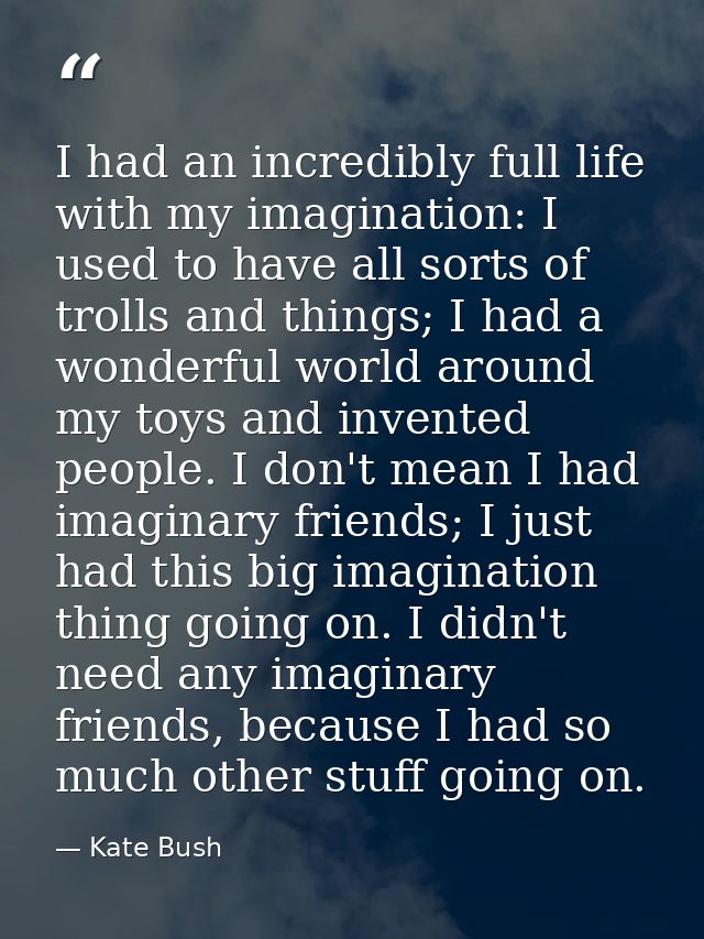 I had an incredibly full life with my imagination: I used to have all sorts of trolls and things; I had a wonderful worl — Kate Bush