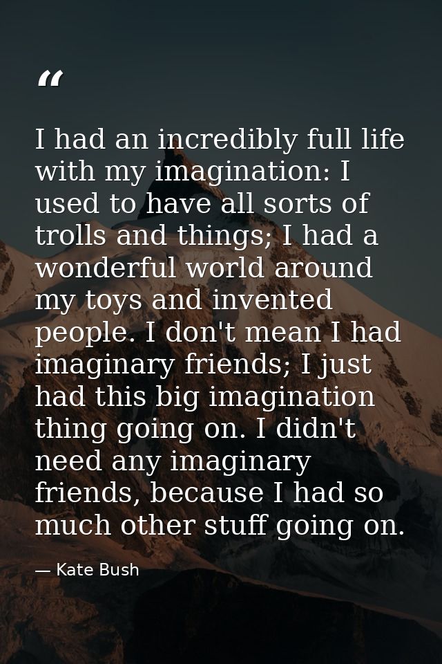 I had an incredibly full life with my imagination: I used to have all sorts of trolls and things; I had a wonderful worl — Kate Bush