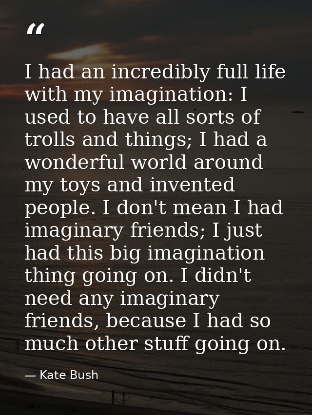 I had an incredibly full life with my imagination: I used to have all sorts of trolls and things; I had a wonderful worl — Kate Bush