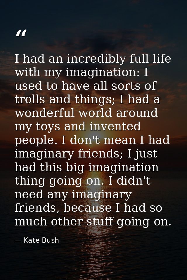 I had an incredibly full life with my imagination: I used to have all sorts of trolls and things; I had a wonderful worl — Kate Bush