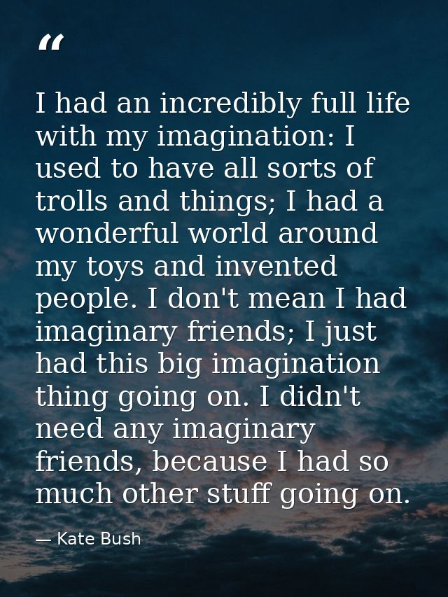 I had an incredibly full life with my imagination: I used to have all sorts of trolls and things; I had a wonderful worl — Kate Bush
