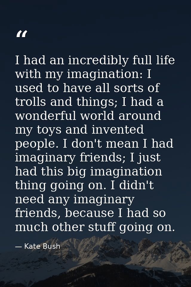 I had an incredibly full life with my imagination: I used to have all sorts of trolls and things; I had a wonderful worl — Kate Bush