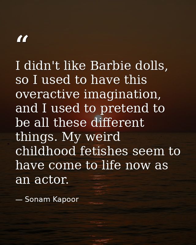 I didn't like Barbie dolls, so I used to have this overactive imagination, and I used to pretend to be all these differe — Sonam Kapoor
