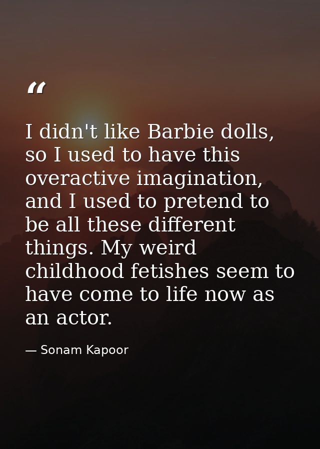 I didn't like Barbie dolls, so I used to have this overactive imagination, and I used to pretend to be all these differe — Sonam Kapoor