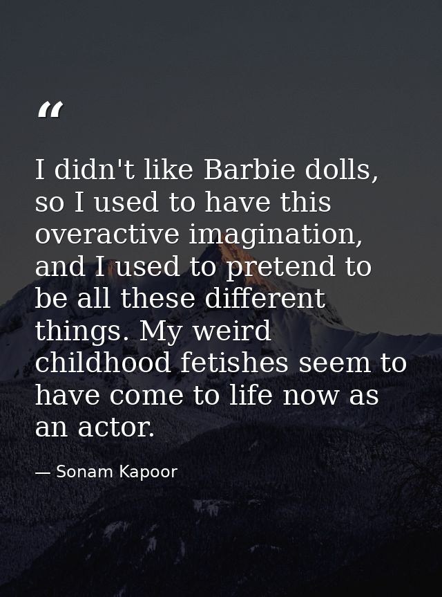 I didn't like Barbie dolls, so I used to have this overactive imagination, and I used to pretend to be all these differe — Sonam Kapoor